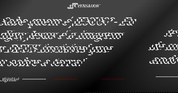 Sabe quem é JESUS? - Eu te digo; Jesus é a imagem de um DEUS invisivel que andou sobre a terra!... Frase de BigHair.