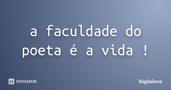 a faculdade do poeta é a vida !... Frase de biginlove.