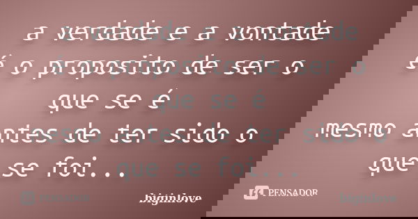 a verdade e a vontade é o proposito de ser o que se é mesmo antes de ter sido o que se foi...... Frase de biginlove.