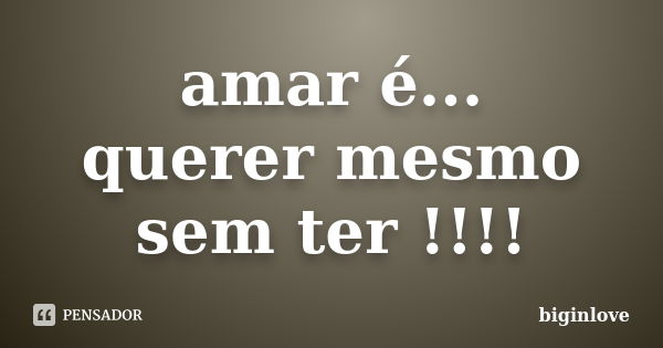 amar é... querer mesmo sem ter !!!!... Frase de biginlove.