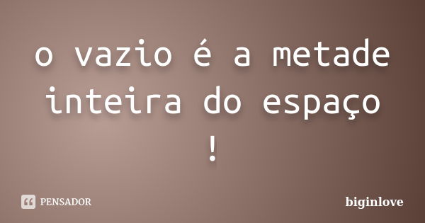 o vazio é a metade inteira do espaço !... Frase de biginlove.