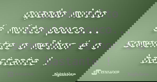 quando muito é muito pouco... somente o melhor é o bastante !... Frase de biginlove.