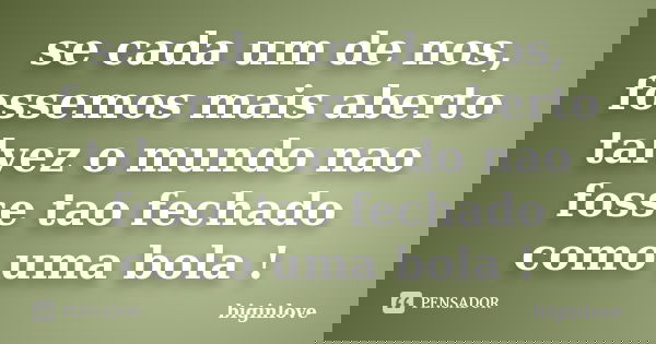 se cada um de nos, fossemos mais aberto talvez o mundo nao fosse tao fechado como uma bola !... Frase de biginlove.