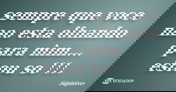 sempre que voce nao esta olhando para mim... estou so !!!... Frase de biginlove.