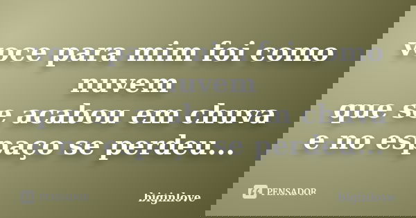 voce para mim foi como nuvem que se acabou em chuva e no espaço se perdeu...... Frase de biginlove.