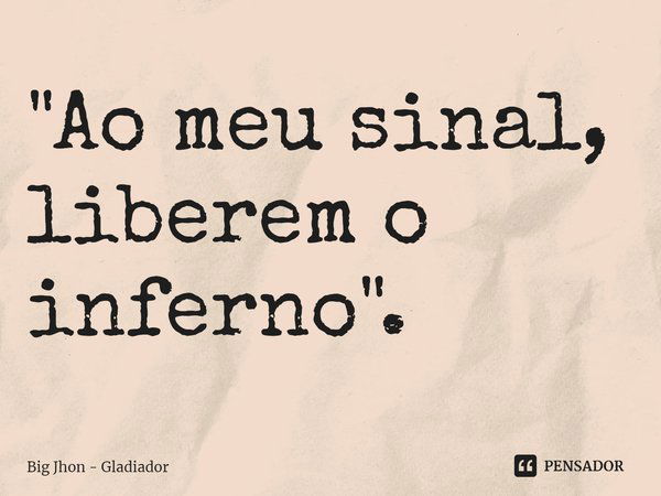 "⁠Ao meu sinal, liberem o inferno".... Frase de Big Jhon - Gladiador.