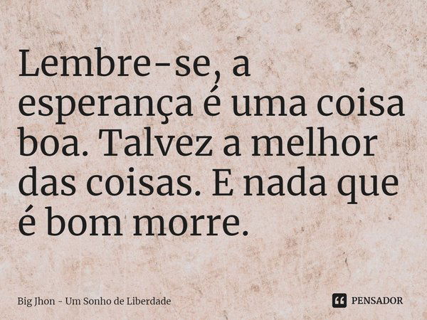 ⁠Lembre-se, a esperança é uma coisa boa. Talvez a melhor das coisas. E nada que é bom morre.... Frase de Big Jhon - Um Sonho de Liberdade.