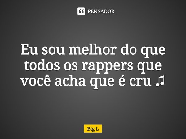 ⁠Eu sou melhor do que todos os rappers que você acha que é cru ♫... Frase de Big L.