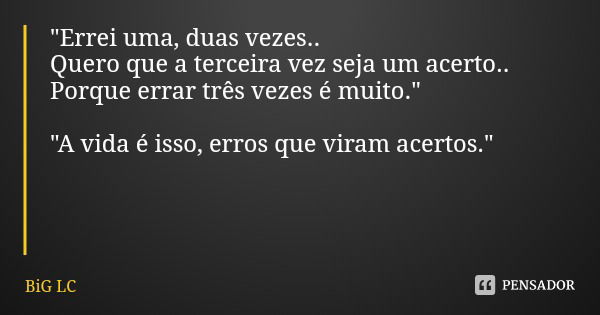 "Errei uma, duas vezes..
Quero que a terceira vez seja um acerto..
Porque errar três vezes é muito." "A vida é isso, erros que viram acertos.&quo... Frase de BiG LC.