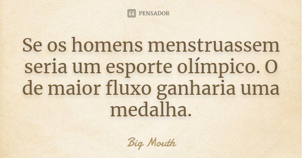 Se os homens menstruassem seria um esporte olímpico. O de maior fluxo ganharia uma medalha.... Frase de Big Mouth.