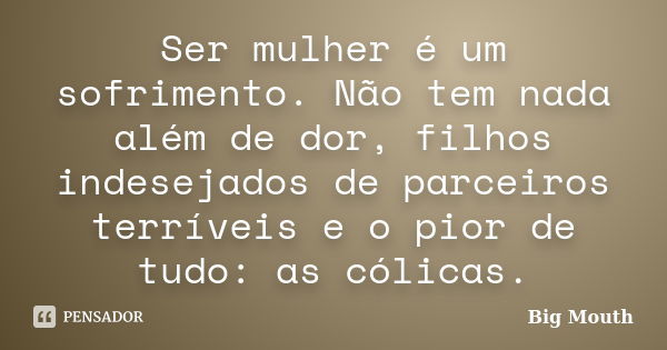 Ser mulher é um sofrimento. Não tem nada além de dor, filhos indesejados de parceiros terríveis e o pior de tudo: as cólicas.... Frase de Big Mouth.