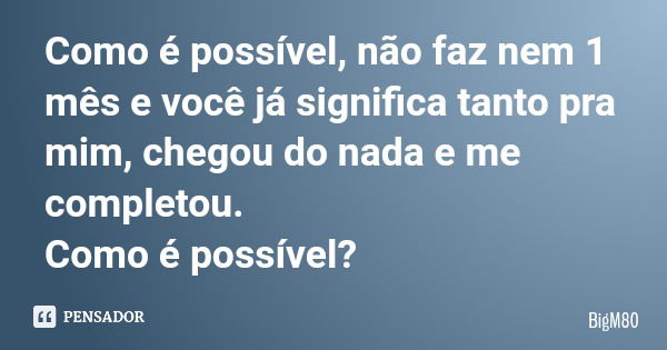 Como é possível, não faz nem 1 mês e você já significa tanto pra mim, chegou do nada e me completou. Como é possível?... Frase de BigM80.