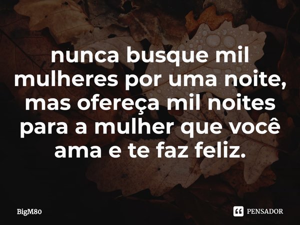 ⁠nunca busque mil mulheres por uma noite, mas ofereça mil noites para a mulher que você ama e te faz feliz.... Frase de BigM80.