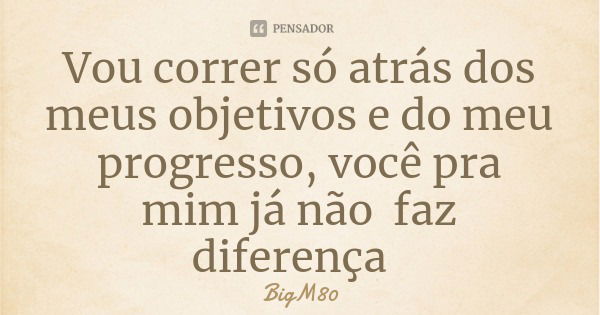 Vou correr só atrás dos meus objetivos e do meu progresso, você pra mim já não faz diferença... Frase de BigM80.