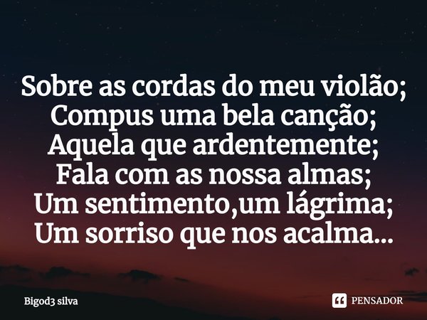 ⁠Sobre as cordas do meu violão;
Compus uma bela canção;
Aquela que ardentemente;
Fala com as nossa almas;
Um sentimento,um lágrima;
Um sorriso que nos acalma...... Frase de Bigod3 silva.