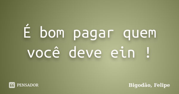 É bom pagar quem você deve ein !... Frase de Bigodão, Felipe.