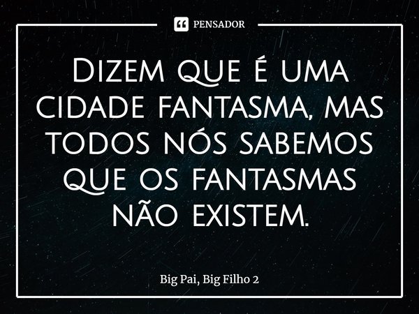 Dizem que é uma cidade fantasma, mas todos nós sabemos que os fantasmas não existem.... Frase de Big Pai, Big Filho 2.