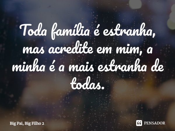 ⁠Toda família é estranha, mas acredite em mim, a minha é a mais estranha de todas.... Frase de Big Pai, Big Filho 2.