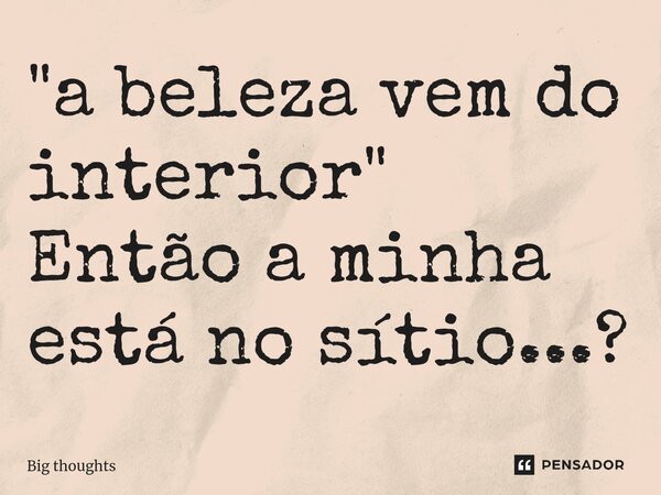 ⁠"a beleza vem do interior" Então a minha está no sítio...?... Frase de Big thoughts.