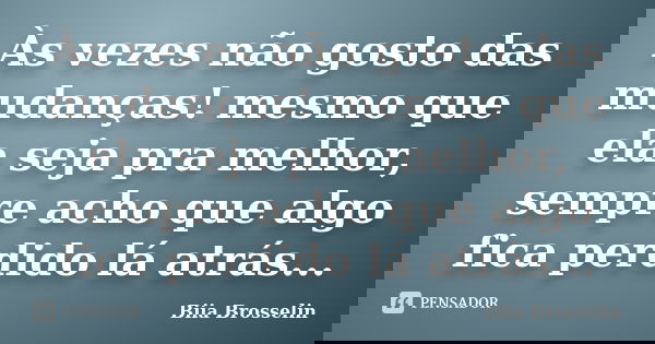 Às vezes não gosto das mudanças! mesmo que ela seja pra melhor, sempre acho que algo fica perdido lá atrás...... Frase de Biia Brosselin.