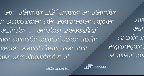eu tenho 12 anos e tenho uma vontade de escreve oque eu sinto , entao resolvi cria uma conta aqui pra mim expreça meus sentimentos ha e meu nome er beatriz !... Frase de biia.santos.