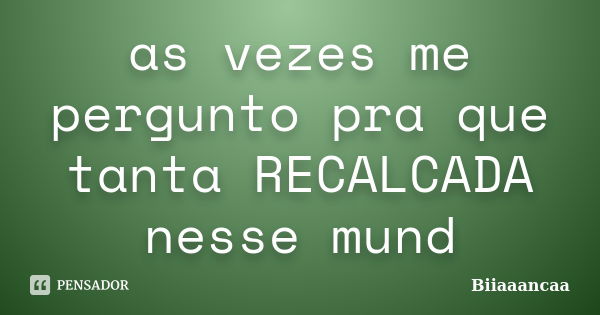 as vezes me pergunto pra que tanta RECALCADA nesse mund... Frase de Biiaaancaa.