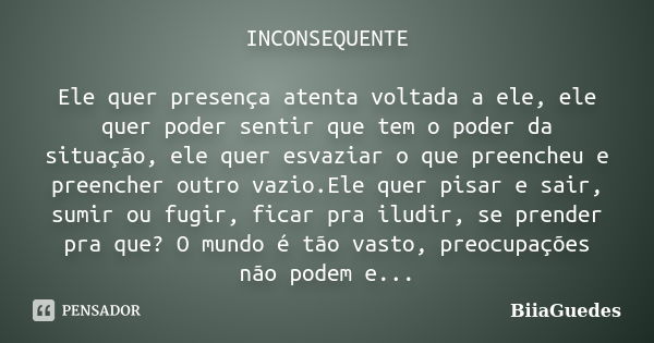 INCONSEQUENTE Ele quer presença atenta voltada a ele, ele quer poder sentir que tem o poder da situação, ele quer esvaziar o que preencheu e preencher outro vaz... Frase de BiiaGuedes.