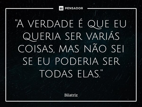 ⁠''A verdade é que eu queria ser variás coisas, mas não sei se eu poderia ser todas elas.''... Frase de Biiatriz.