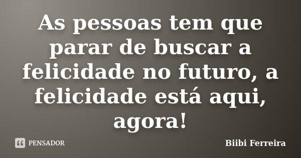 As pessoas tem que parar de buscar a felicidade no futuro, a felicidade está aqui, agora!... Frase de Biibi Ferreira.