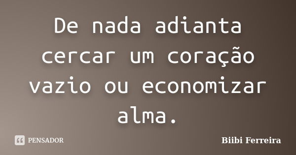 De nada adianta cercar um coração vazio ou economizar alma.... Frase de Biibi Ferreira.