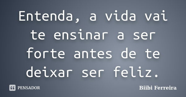 Entenda, a vida vai te ensinar a ser forte antes de te deixar ser feliz.... Frase de Biibi Ferreira.