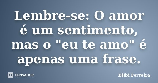 Lembre-se: O amor é um sentimento, mas o "eu te amo" é apenas uma frase.... Frase de Biibi Ferreira.