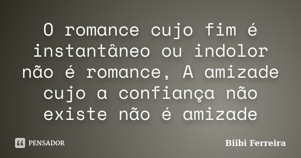 O romance cujo fim é instantâneo ou indolor não é romance, A amizade cujo a confiança não existe não é amizade... Frase de Biibi Ferreira.