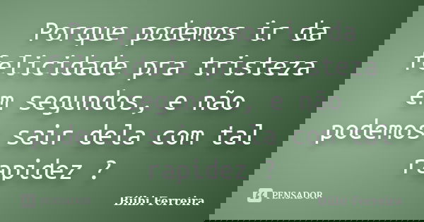 Porque podemos ir da felicidade pra tristeza em segundos, e não podemos sair dela com tal rapidez ?... Frase de Biibi Ferreira.