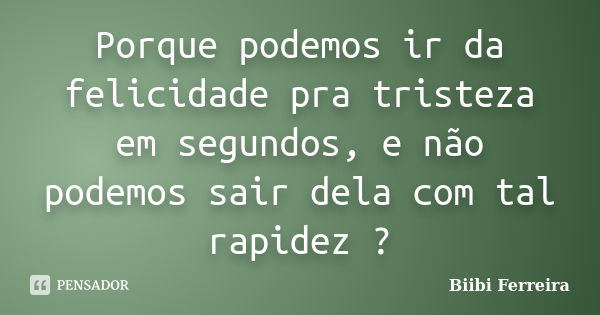 Porque podemos ir da felicidade pra tristeza em segundos, e não podemos sair dela com tal rapidez ?... Frase de Biibi Ferreira.