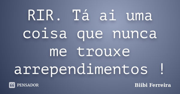 RIR. Tá ai uma coisa que nunca me trouxe arrependimentos !... Frase de Biibi Ferreira.