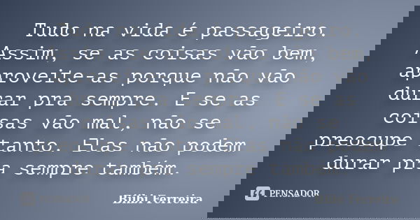 Tudo na vida é passageiro. Assim, se as coisas vão bem, aproveite-as porque não vão durar pra sempre. E se as coisas vão mal, não se preocupe tanto. Elas não po... Frase de Biibi Ferreira.
