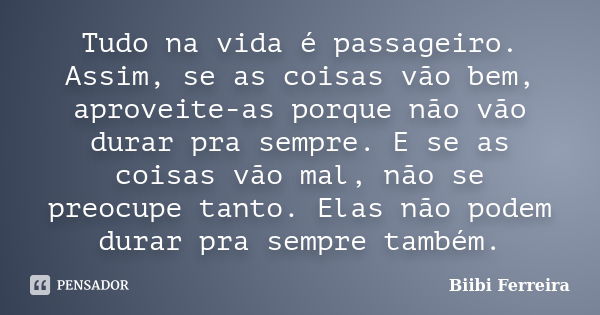 Tudo na vida é passageiro. Assim, se as coisas vão bem, aproveite-as porque não vão durar pra sempre. E se as coisas vão mal, não se preocupe tanto. Elas não po... Frase de Biibi Ferreira.