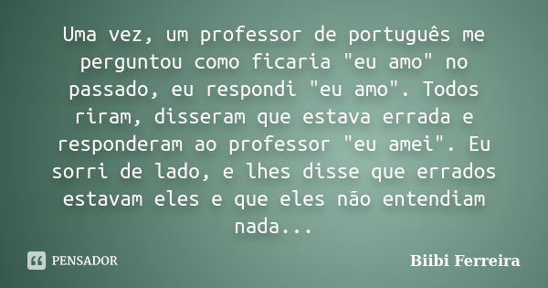 Uma vez, um professor de português me perguntou como ficaria "eu amo" no passado, eu respondi "eu amo". Todos riram, disseram que estava err... Frase de Biibi Ferreira..