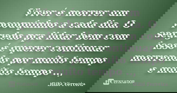 Viver é morrer um pouquinho a cada dia. O segredo pra lidar bem com isso é querer continuar morrendo por muito tempo e muito tempo ..,... Frase de Biibi Ferreira.