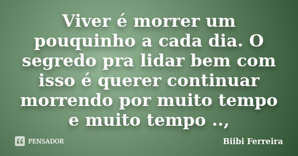 Viver é morrer um pouquinho a cada dia. O segredo pra lidar bem com isso é querer continuar morrendo por muito tempo e muito tempo ..,... Frase de Biibi Ferreira.