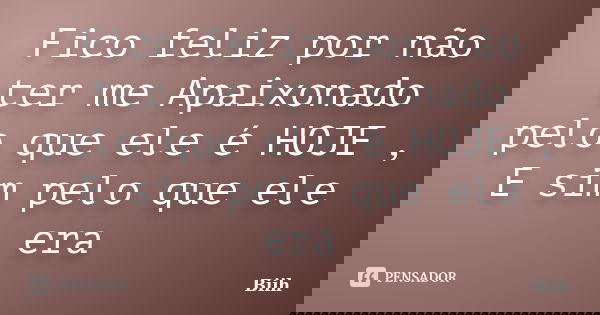 Fico feliz por não ter me Apaixonado pelo que ele é HOJE , E sim pelo que ele era... Frase de Biih.
