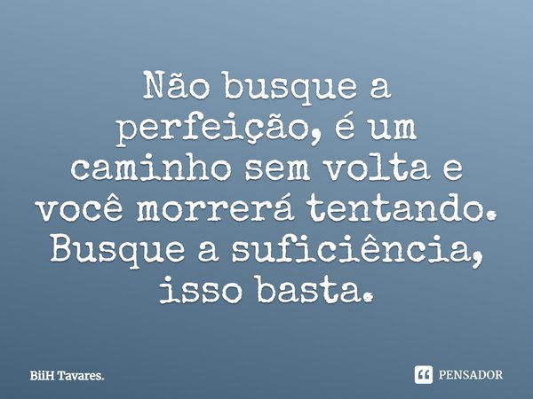 Não busque a perfeição, é um caminho sem volta e você morrerá tentando. Busque a suficiência, isso basta.... Frase de BiiH Tavares..