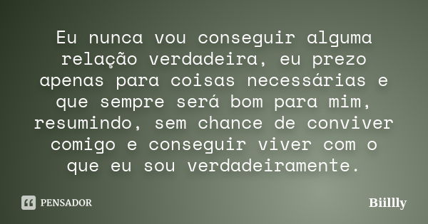 Eu nunca vou conseguir alguma relação verdadeira, eu prezo apenas para coisas necessárias e que sempre será bom para mim, resumindo, sem chance de conviver comi... Frase de Biillly.