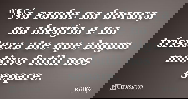 "Ná saude na doença na alegria e na tristeza ate que algum motivo futil nos separe.... Frase de Biillly.