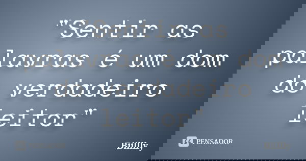 "Sentir as palavras é um dom do verdadeiro leitor"... Frase de Biillly.