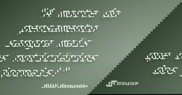 "A morte do pensamento sangra mais que os noticiários dos jornais!"... Frase de Biláh Bernardes.