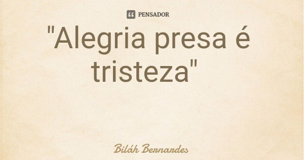 "Alegria presa é tristeza"... Frase de Biláh Bernardes.