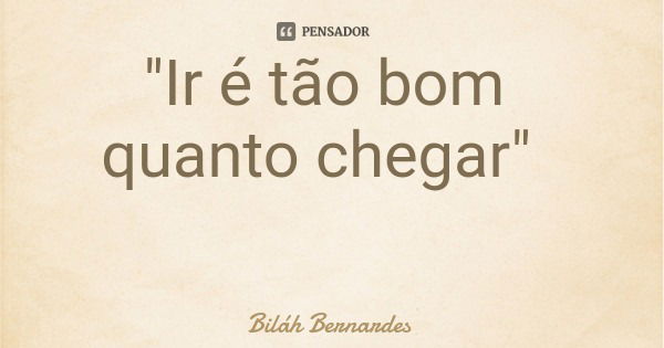 "Ir é tão bom quanto chegar"... Frase de Biláh Bernardes.