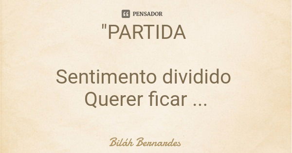 "PARTIDA Sentimento dividido Querer ficar Gostar de ir"... Frase de Biláh Bernardes.